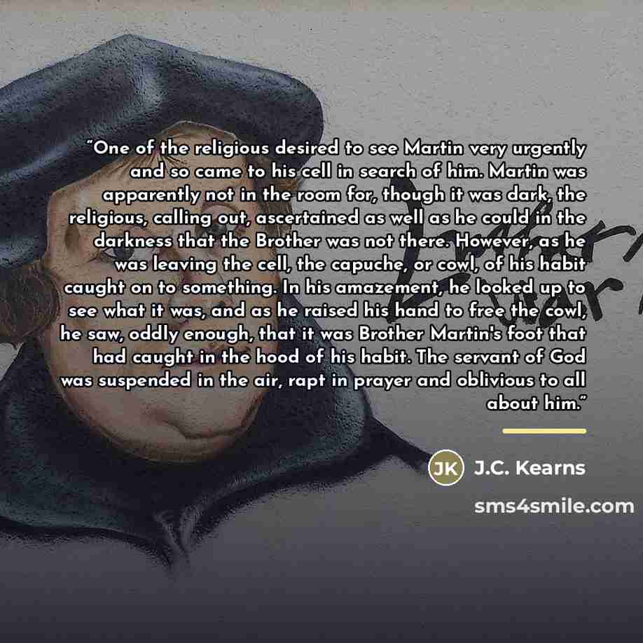 “One of the religious desired to see Martin very urgently and so came to his cell in search of him. Martin was apparently not in the room for, though it was dark, the religious, calling out, ascertained as well as he could in the darkness that the Brother was not there. However, as he was leaving…” quote by J.C. Kearns