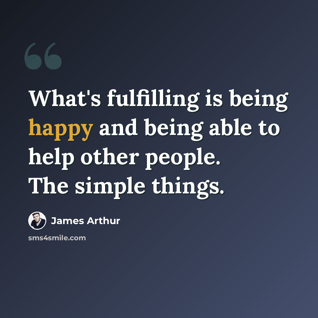 “What's fulfilling is being happy and being able to help other people. The simple things.” quote by James Arthur