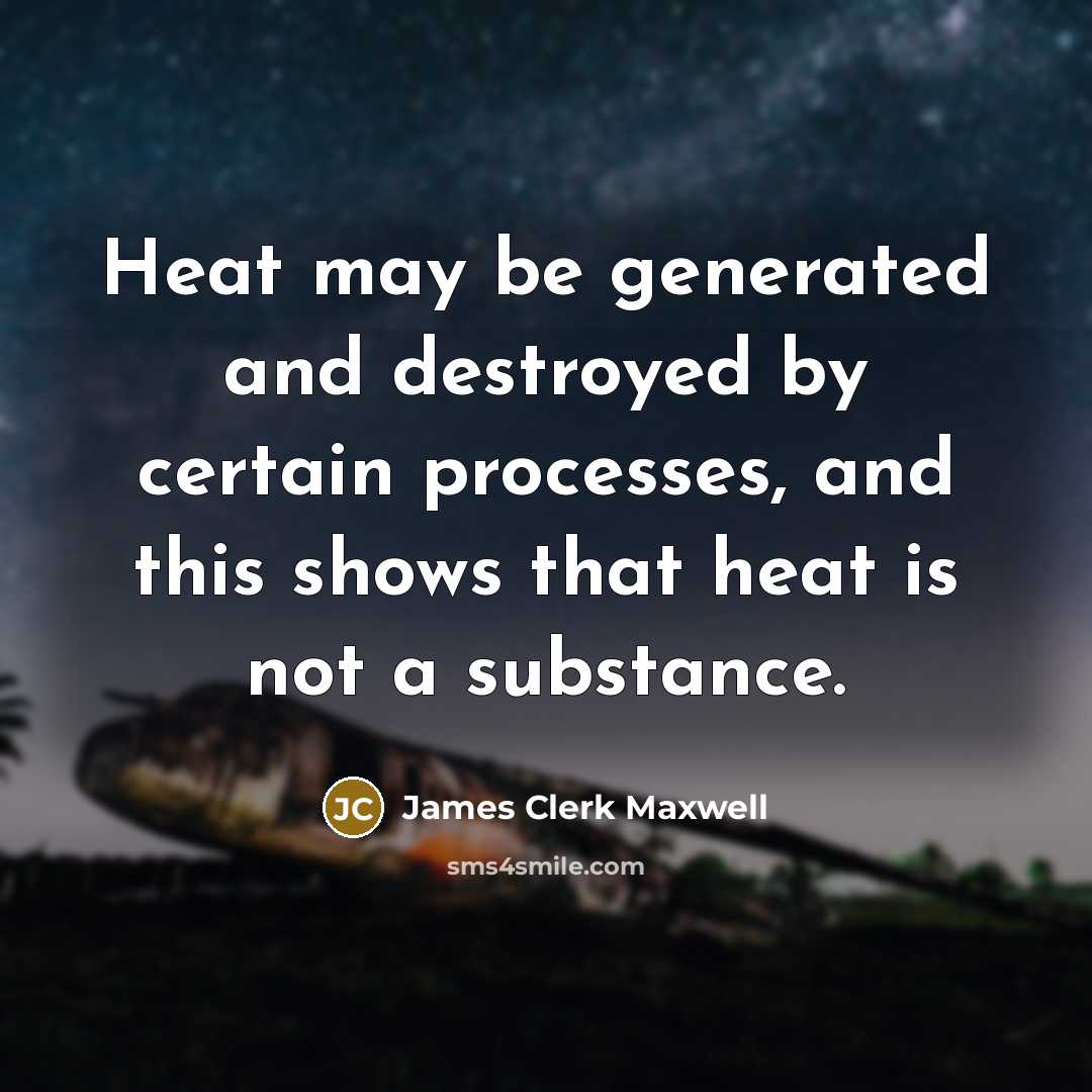 “Heat may be generated and destroyed by certain processes, and this shows that heat is not a substance.” quote by James Clerk Maxwell