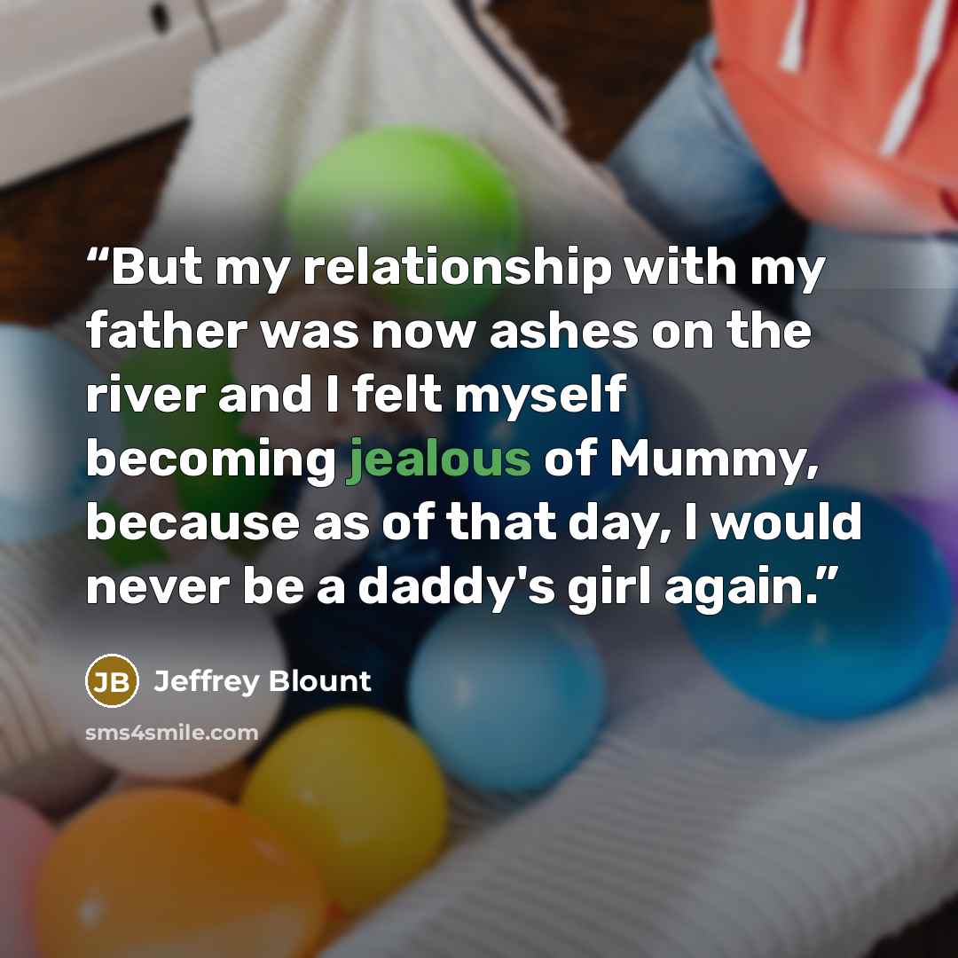 “But my relationship with my father was now ashes on the river and I felt myself becoming jealous of Mummy, because as of that day, I would never be a daddy's girl again.” quote by Jeffrey Blount