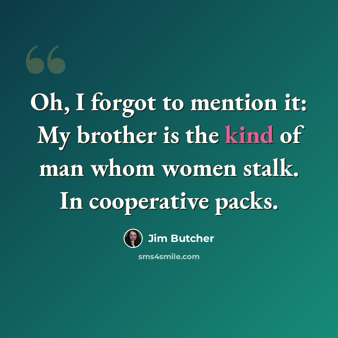 “Oh, I forgot to mention it: My brother is the kind of man whom women stalk. In cooperative packs.” quote by Jim Butcher