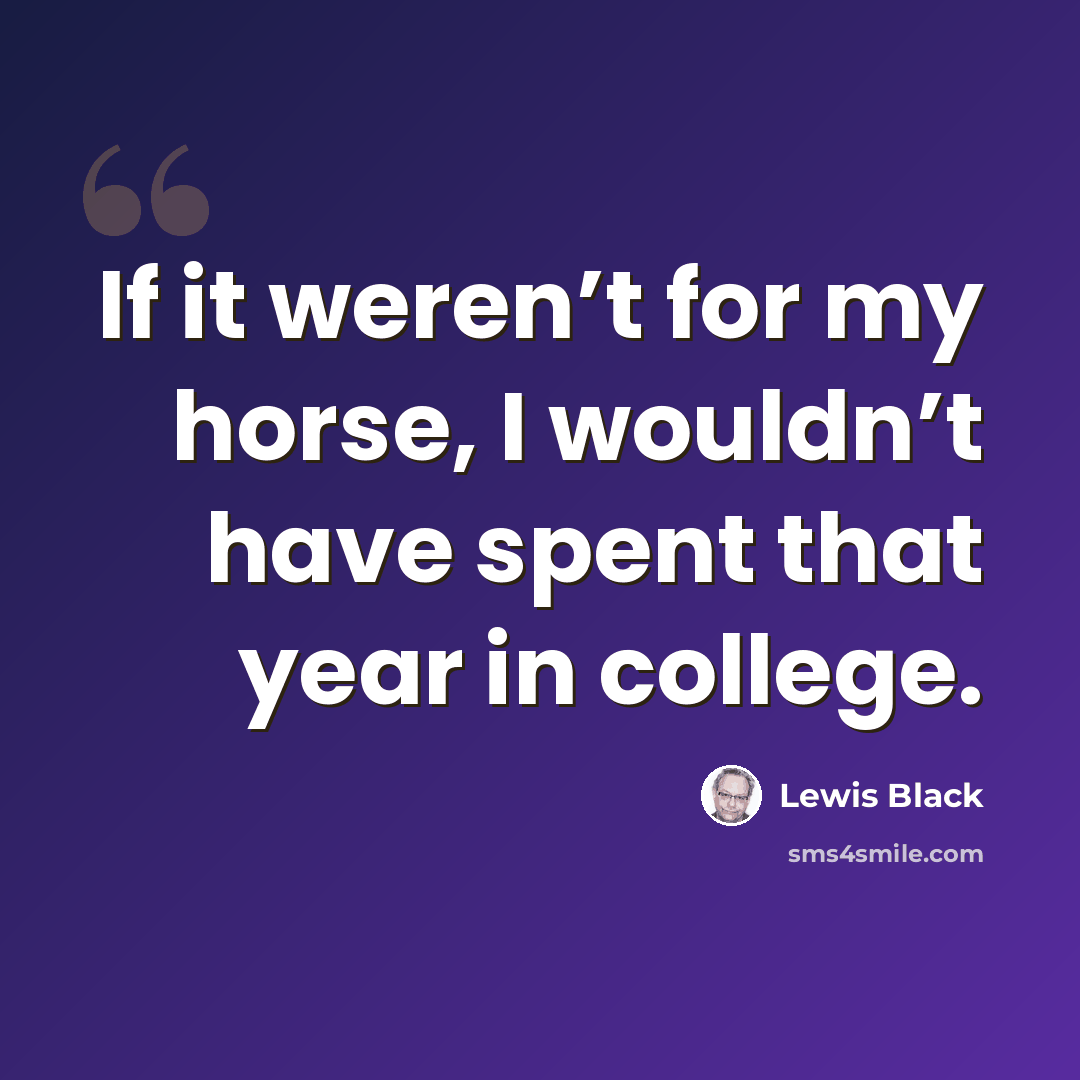 “If it weren’t for my horse, I wouldn’t have spent that year in college.” quote by Lewis Black