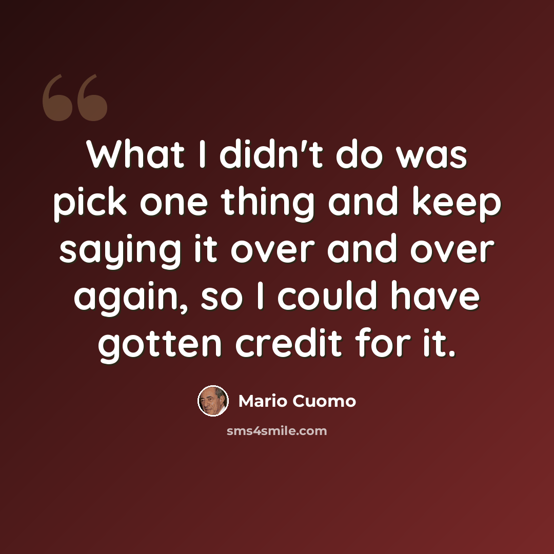 “What I didn't do was pick one thing and keep saying it over and over again, so I could have gotten credit for it.” quote by Mario Cuomo