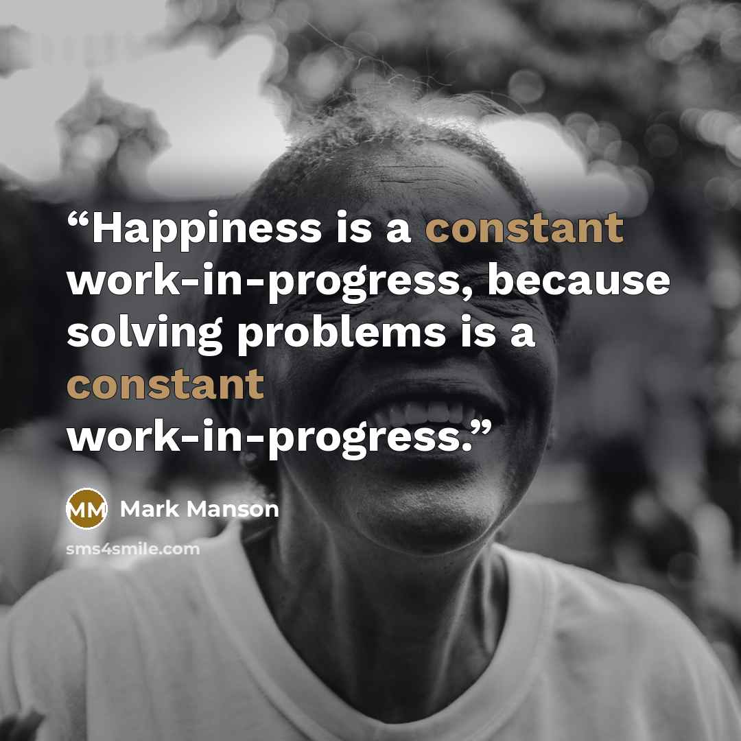 “Happiness is a constant work-in-progress, because solving problems is a constant work-in-progress.” quote by Mark Manson