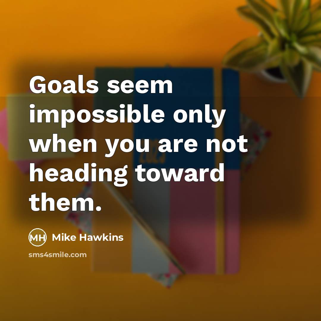 “Goals seem impossible only when you are not heading toward them.” quote by Mike Hawkins