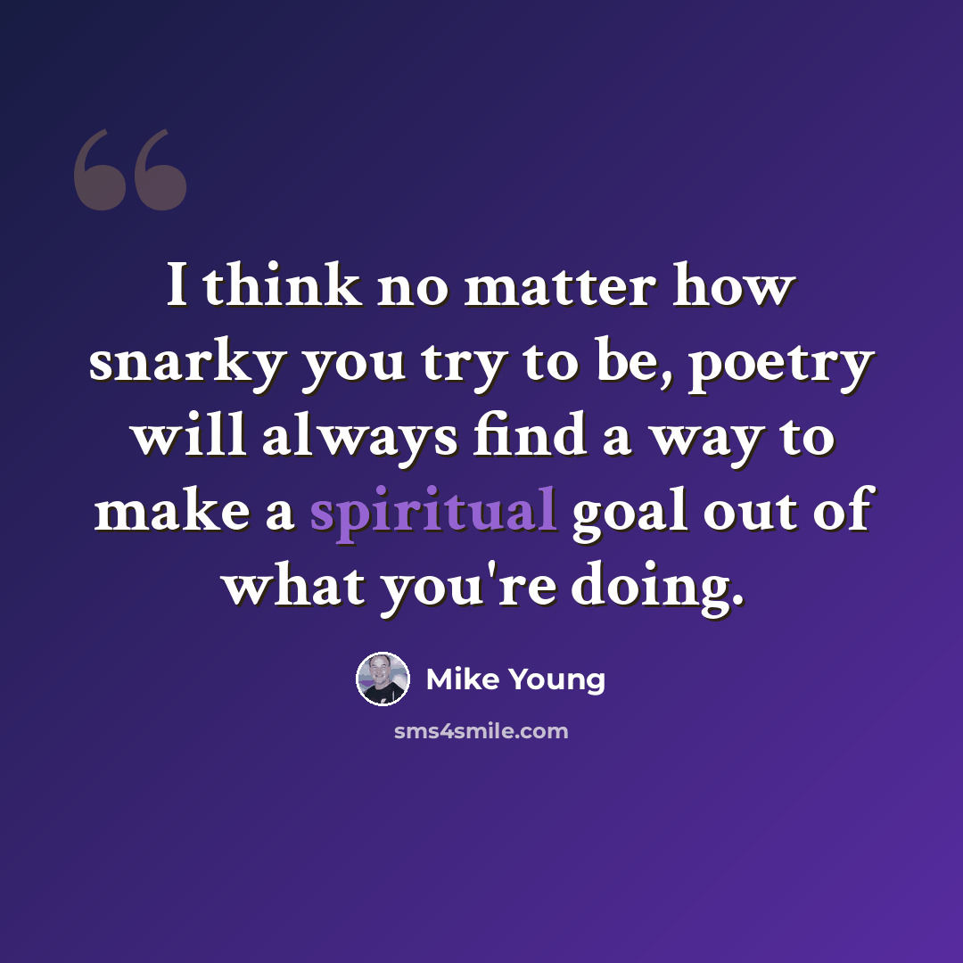 “I think no matter how snarky you try to be, poetry will always find a way to make a spiritual goal out of what you're doing.” quote by Mike Young
