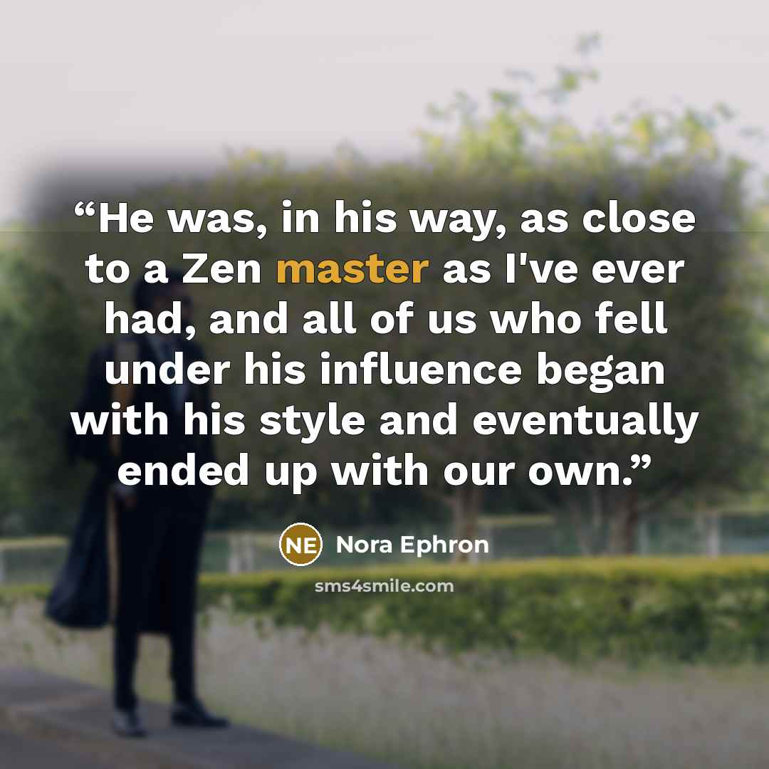 “He was, in his way, as close to a Zen master as I've ever had, and all of us who fell under his influence began with his style and eventually ended up with our own.” quote by Nora Ephron