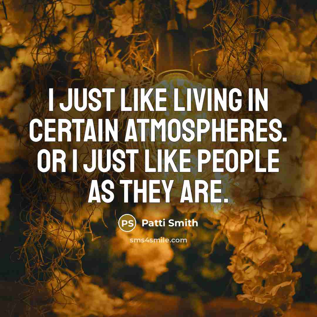 “I just like living in certain atmospheres. Or I just like people as they are.” quote by Patti Smith