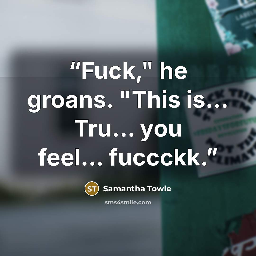 “Fuck," he groans. "This is… Tru... you feel... fuccckk.” quote by Samantha Towle