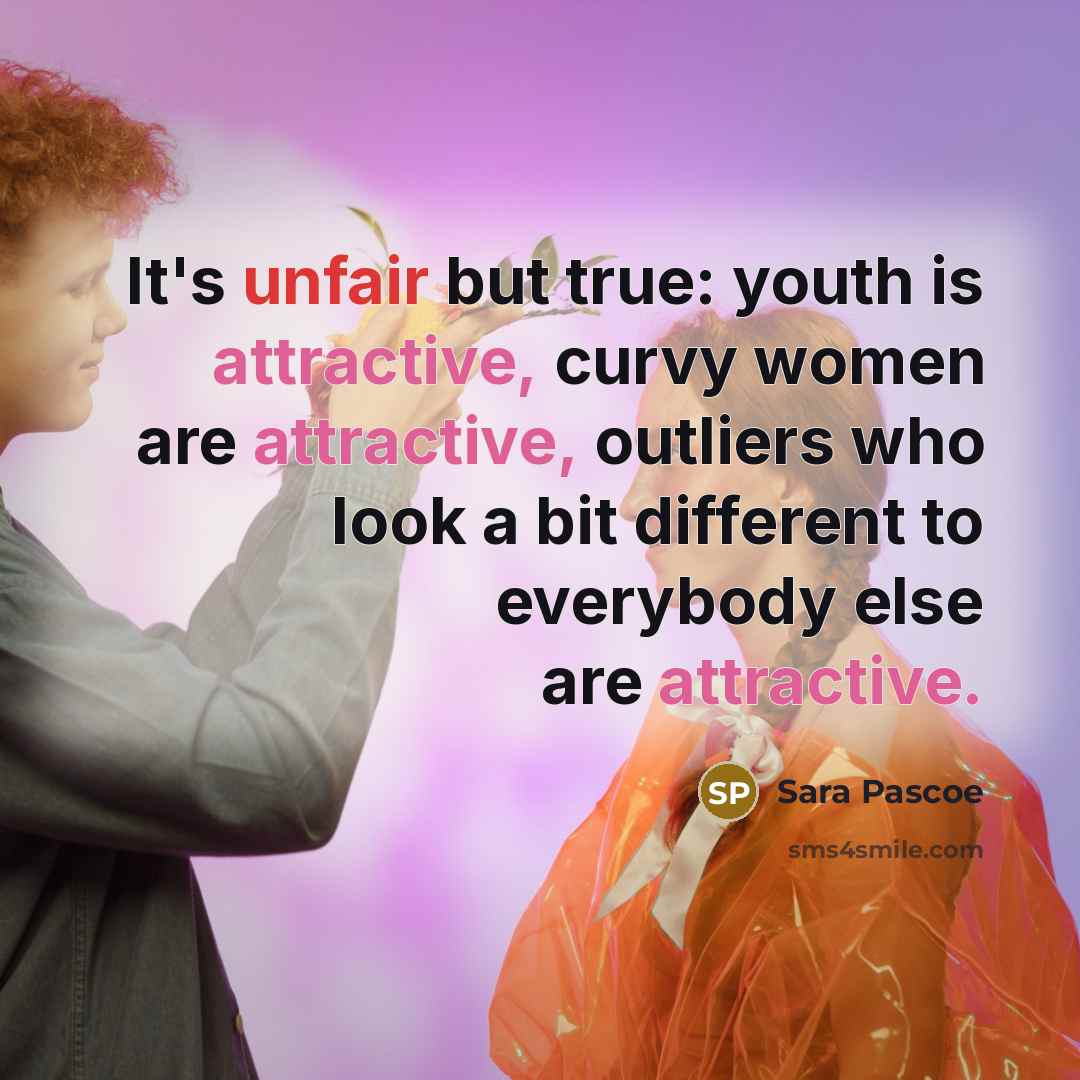 “It's unfair but true: youth is attractive, curvy women are attractive, outliers who look a bit different to everybody else are attractive.” quote by Sara Pascoe