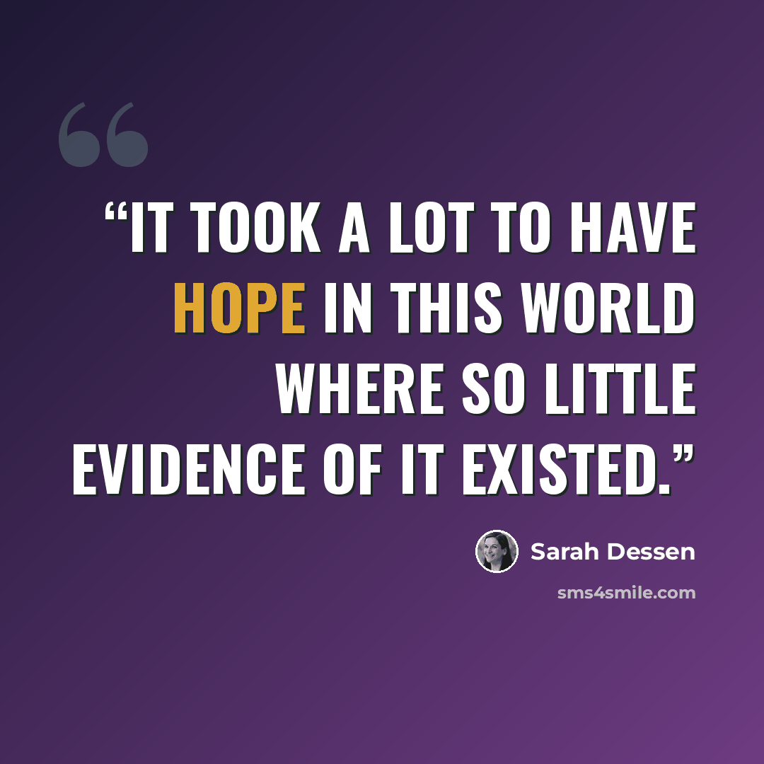 “It took a lot to have hope in this world where so little evidence of it existed.” quote by Sarah Dessen