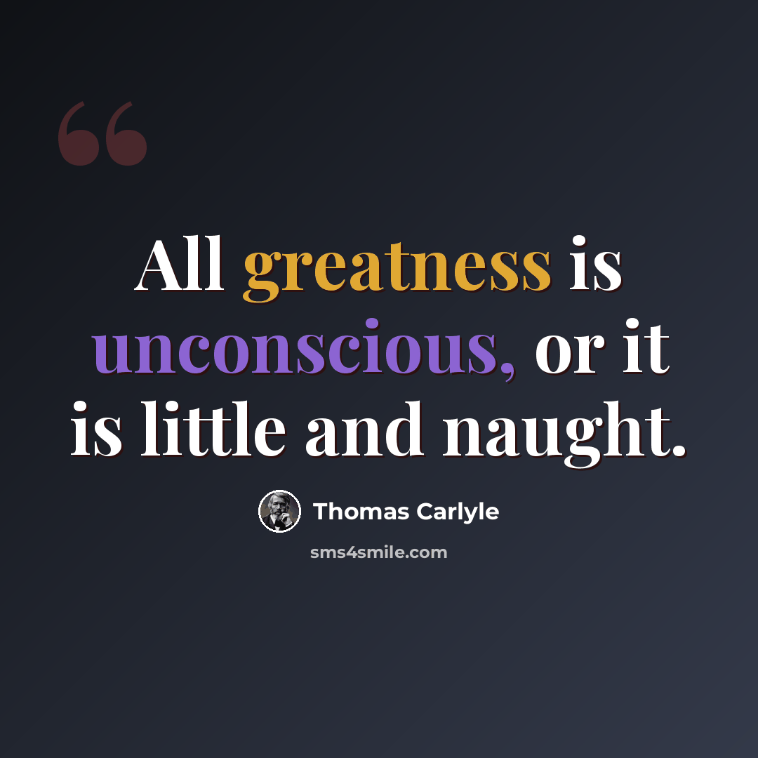 “All greatness is unconscious, or it is little and naught.” quote by Thomas Carlyle