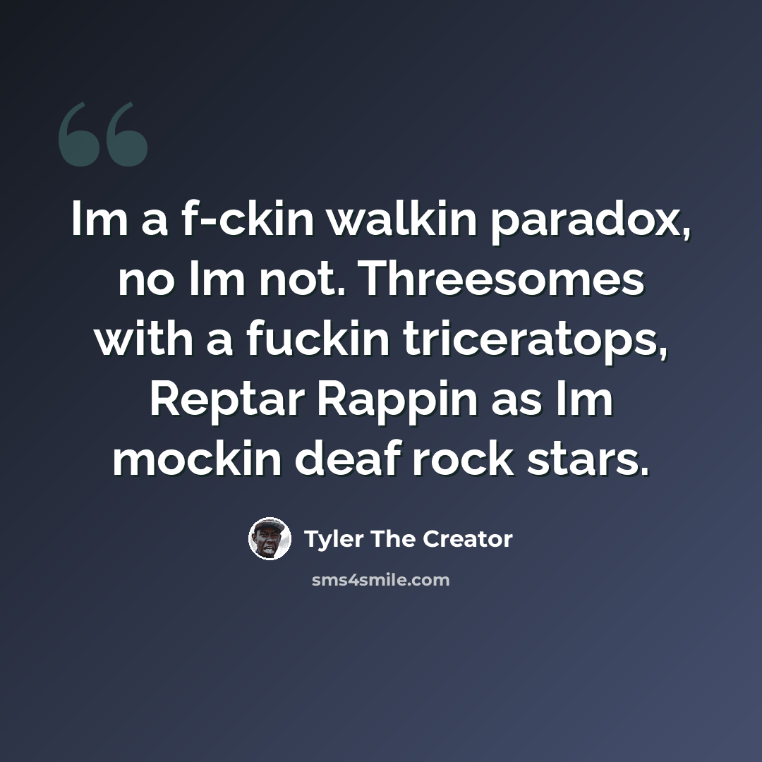 “Im a f-ckin walkin paradox, no Im not. Threesomes with a fuckin triceratops, Reptar Rappin as Im mockin deaf rock stars.” quote by Tyler The Creator