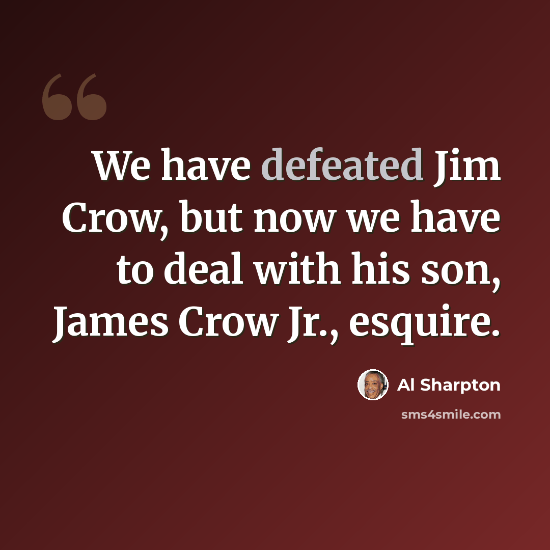 “We have defeated Jim Crow, but now we have to deal with his son, James Crow Jr., esquire.” quote by Al Sharpton