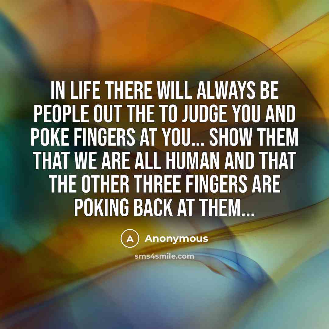 “In life there will always be people out the to judge you and poke fingers at you... Show them that we are all human and that the other three fingers are poking back at them...” quote by Anonymous