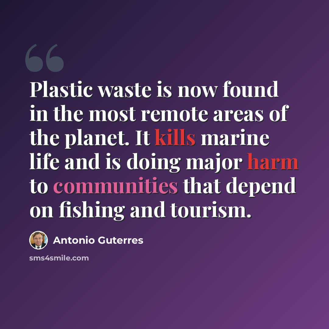 “Plastic waste is now found in the most remote areas of the planet. It kills marine life and is doing major harm to communities that depend on fishing and tourism.” quote by Antonio Guterres