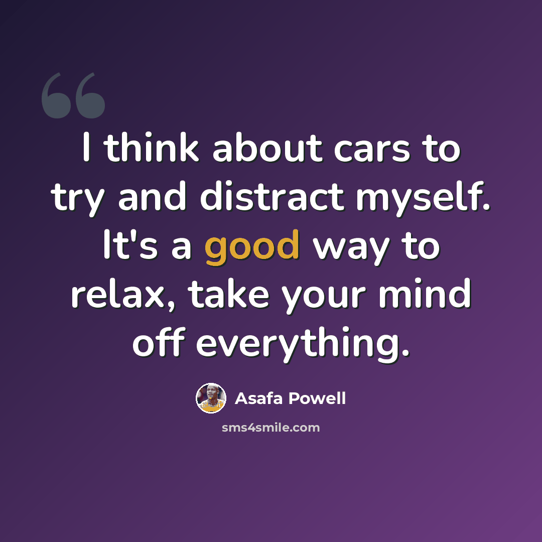 “I think about cars to try and distract myself. It's a good way to relax, take your mind off everything.” quote by Asafa Powell