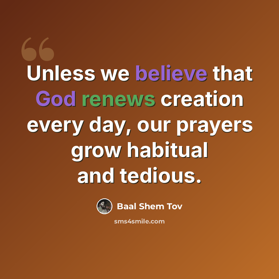“Unless we believe that God renews creation every day, our prayers grow habitual and tedious.” quote by Baal Shem Tov
