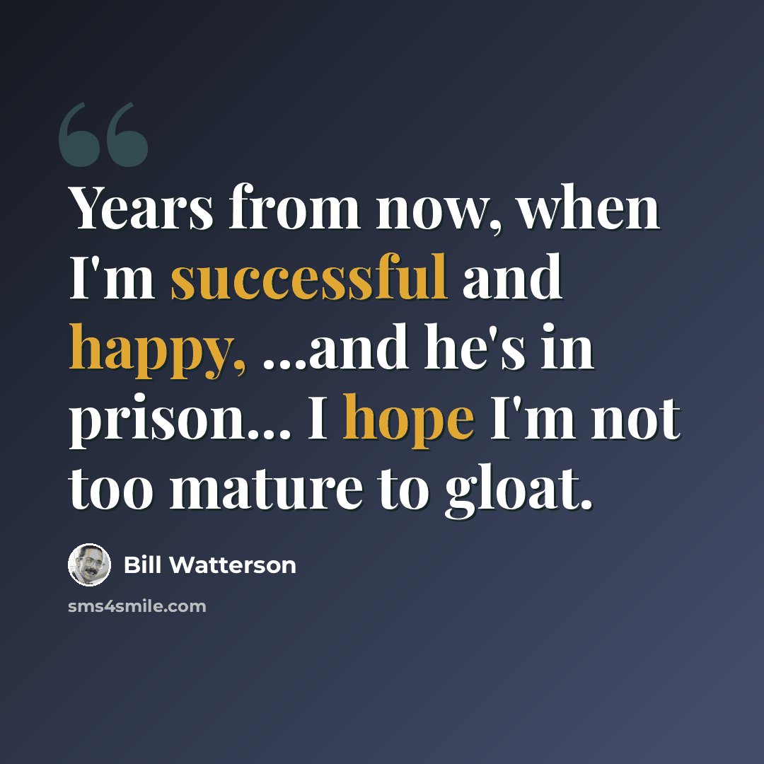 “Years from now, when I'm successful and happy, ...and he's in prison... I hope I'm not too mature to gloat.” quote by Bill Watterson