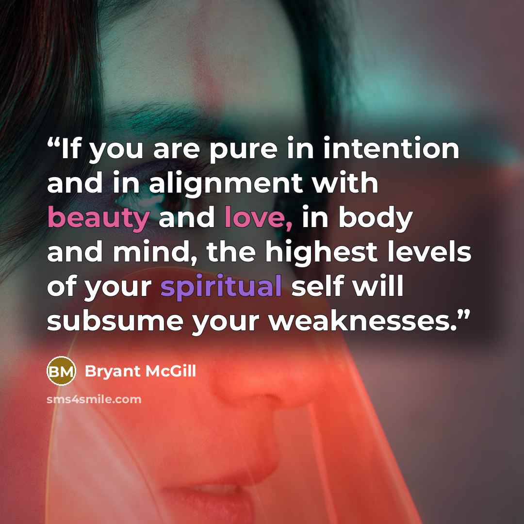 “If you are pure in intention and in alignment with beauty and love, in body and mind, the highest levels of your spiritual self will subsume your weaknesses.” quote by Bryant McGill