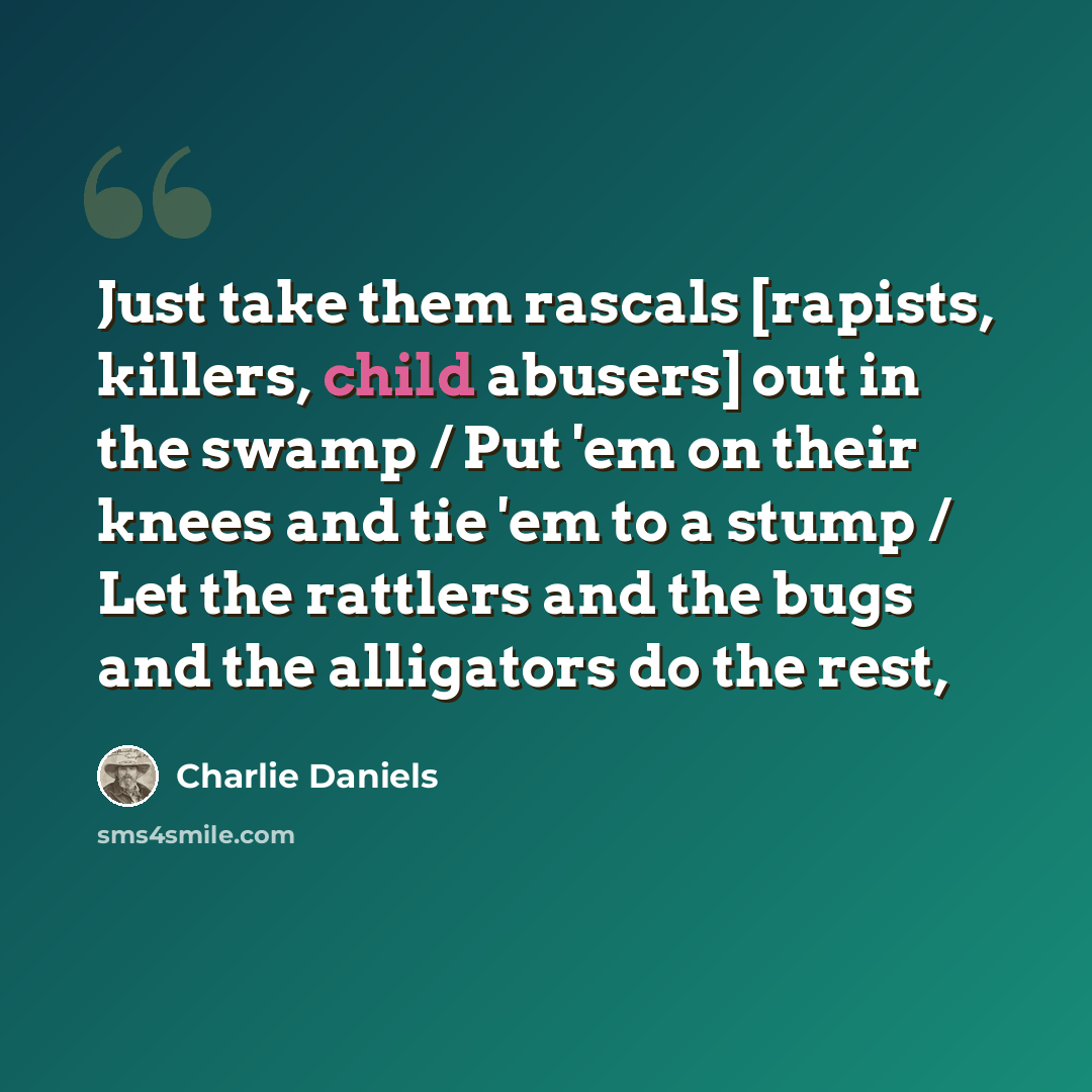 “Just take them rascals [rapists, killers, child abusers] out in the swamp / Put 'em on their knees and tie 'em to a stump / Let the rattlers and the bugs and the alligators do the rest,” quote by Charlie Daniels