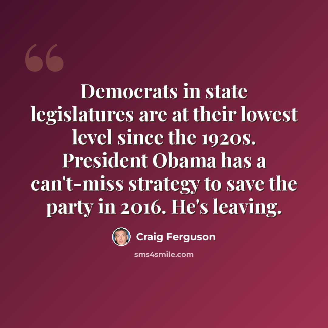 “Democrats in state legislatures are at their lowest level since the 1920s. President Obama has a can't-miss strategy to save the party in 2016. He's leaving.” quote by Craig Ferguson