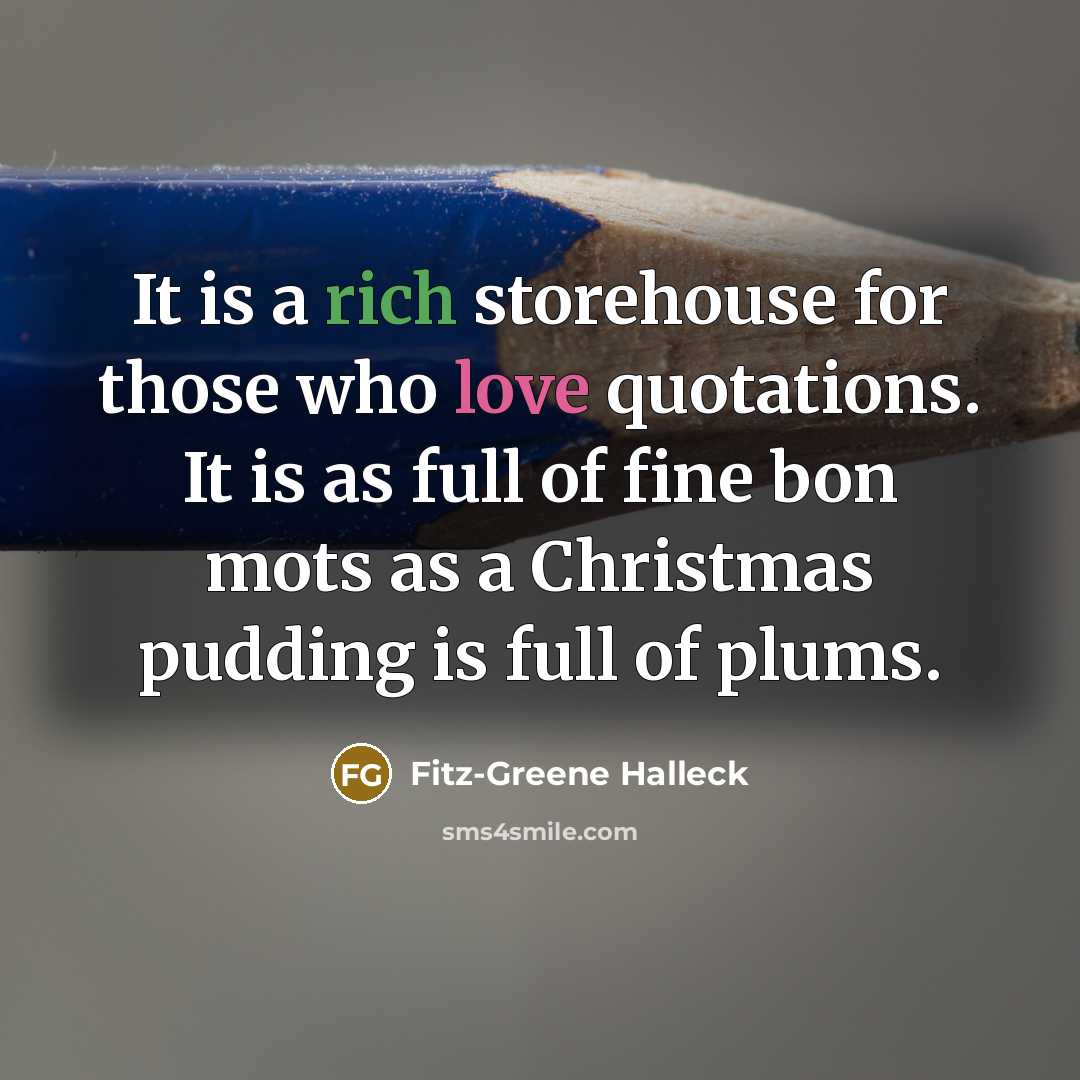 “It is a rich storehouse for those who love quotations. It is as full of fine bon mots as a Christmas pudding is full of plums.” quote by Fitz-Greene Halleck