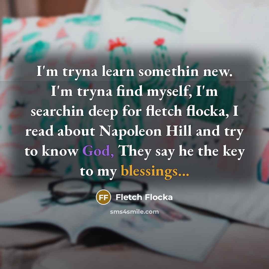 “I'm tryna learn somethin new. I'm tryna find myself, I'm searchin deep for fletch flocka, I read about Napoleon Hill and try to know God, They say he the key to my blessings...” quote by Fletch Flocka