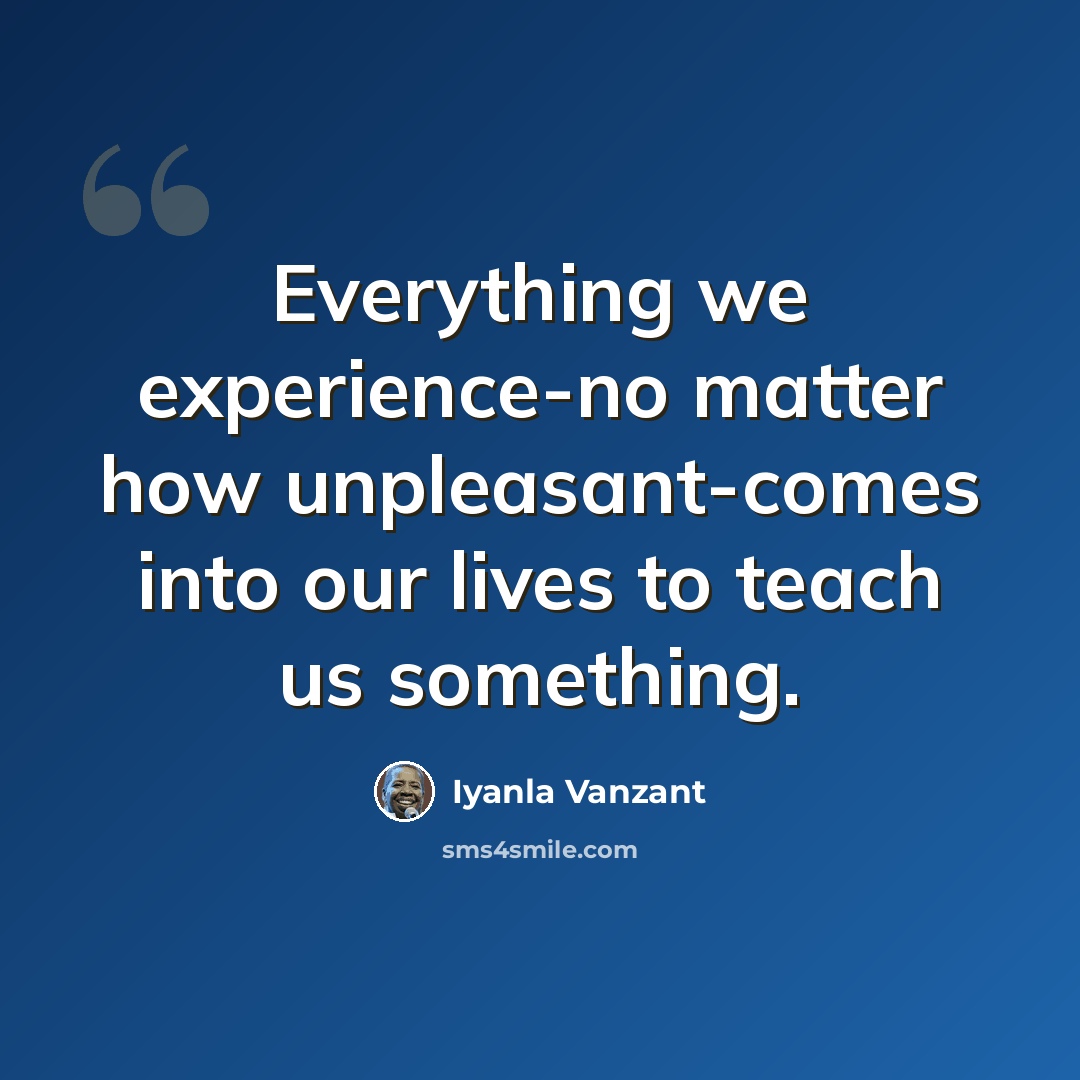 “Everything we experience-no matter how unpleasant-comes into our lives to teach us something.” quote by Iyanla Vanzant