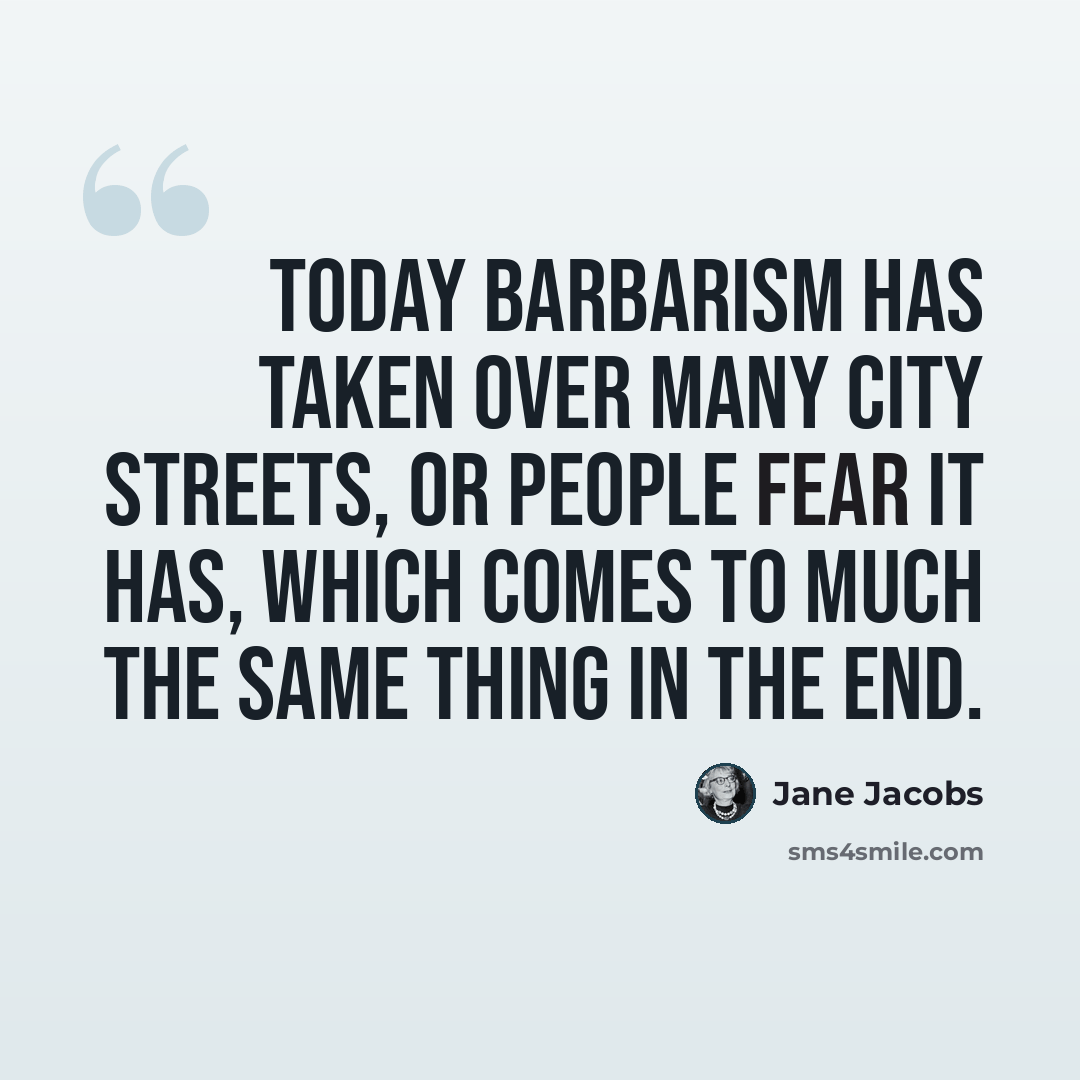 “Today barbarism has taken over many city streets, or people fear it has, which comes to much the same thing in the end.” quote by Jane Jacobs