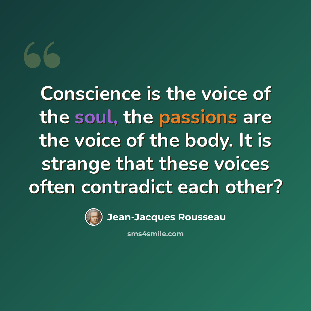 “Conscience is the voice of the soul, the passions are the voice of the body. It is strange that these voices often contradict each other?” quote by Jean-Jacques Rousseau