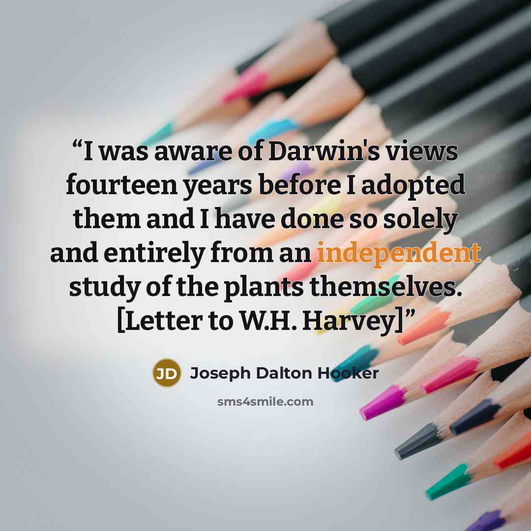 “I was aware of Darwin's views fourteen years before I adopted them and I have done so solely and entirely from an independent study of the plants themselves. [Letter to W.H. Harvey]” quote by Joseph Dalton Hooker
