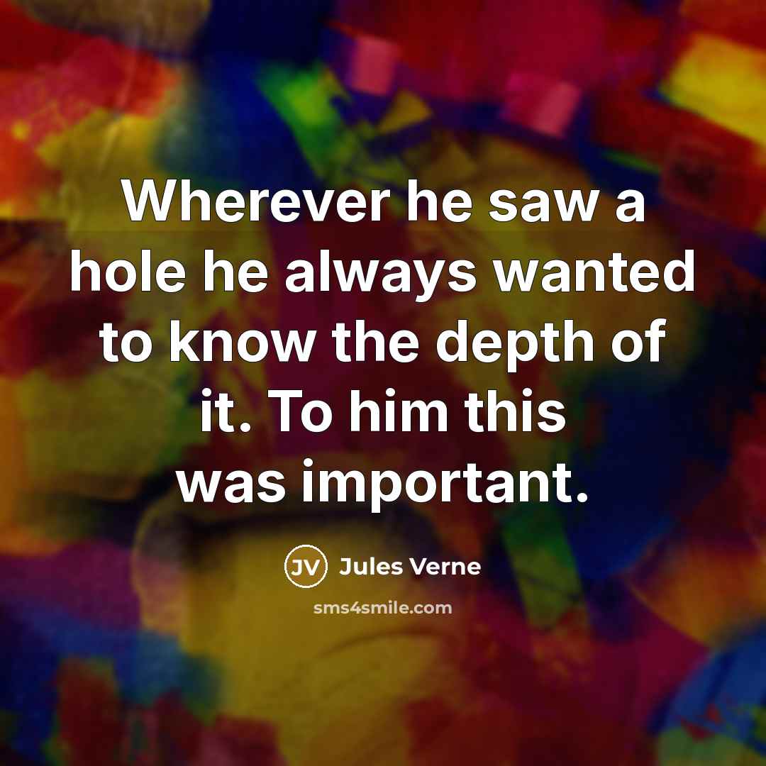 “Wherever he saw a hole he always wanted to know the depth of it. To him this was important.” quote by Jules Verne