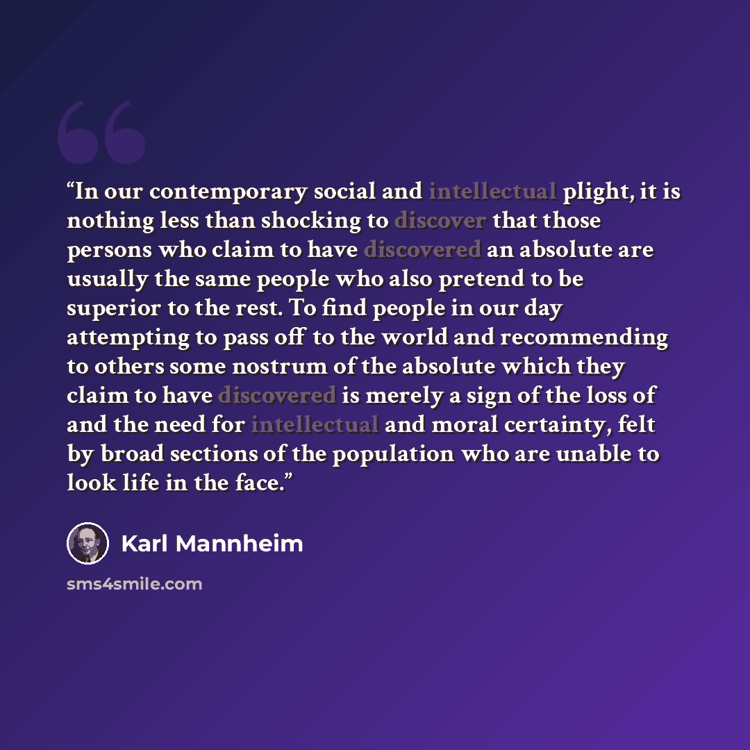“In our contemporary social and intellectual plight, it is nothing less than shocking to discover that those persons who claim to have discovered an absolute are usually the same people who also pretend to be superior to the rest. To find people in our day attempting to pass off to the world and…” quote by Karl Mannheim