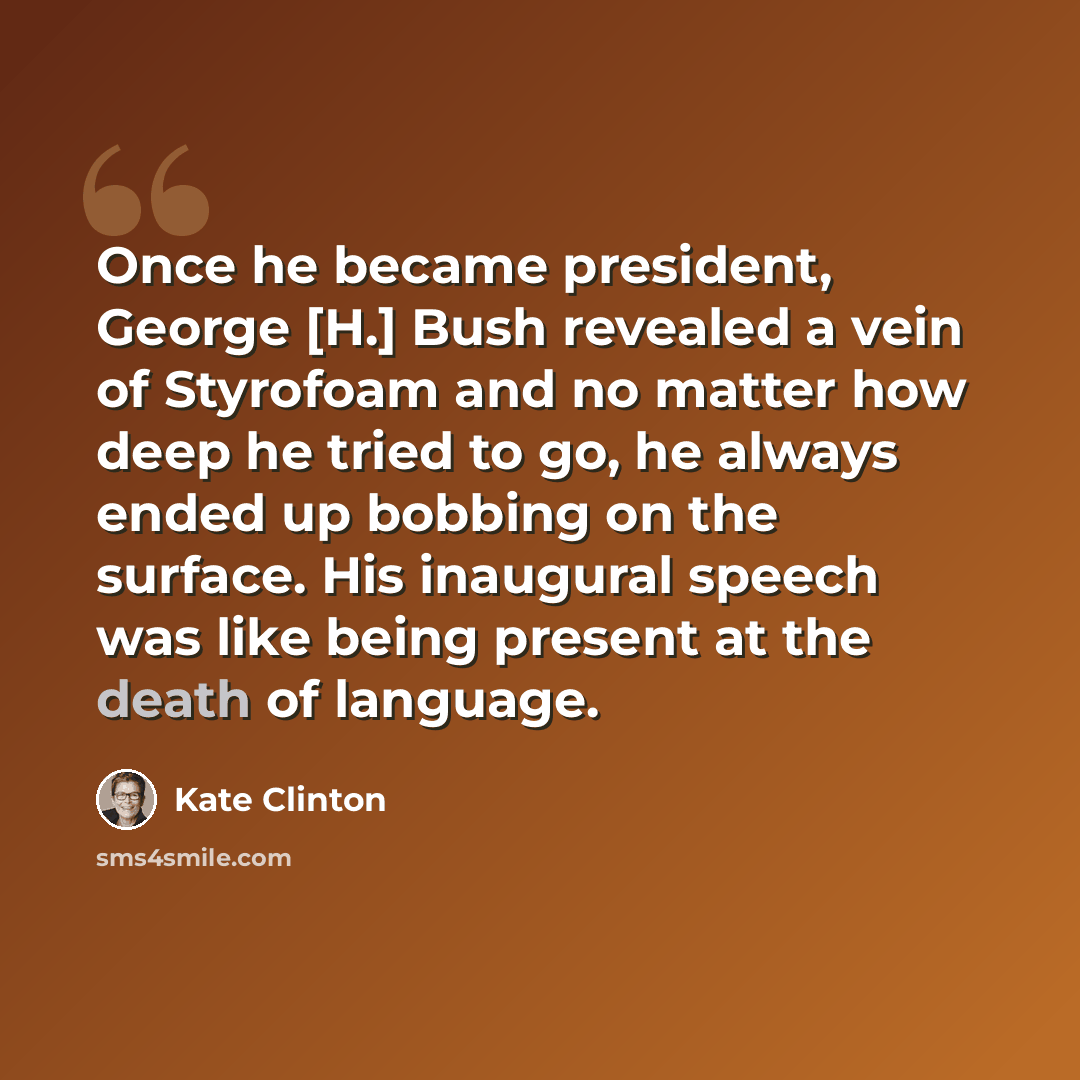 “Once he became president, George [H.] Bush revealed a vein of Styrofoam and no matter how deep he tried to go, he always ended up bobbing on the surface. His inaugural speech was like being present at the death of language.” quote by Kate Clinton