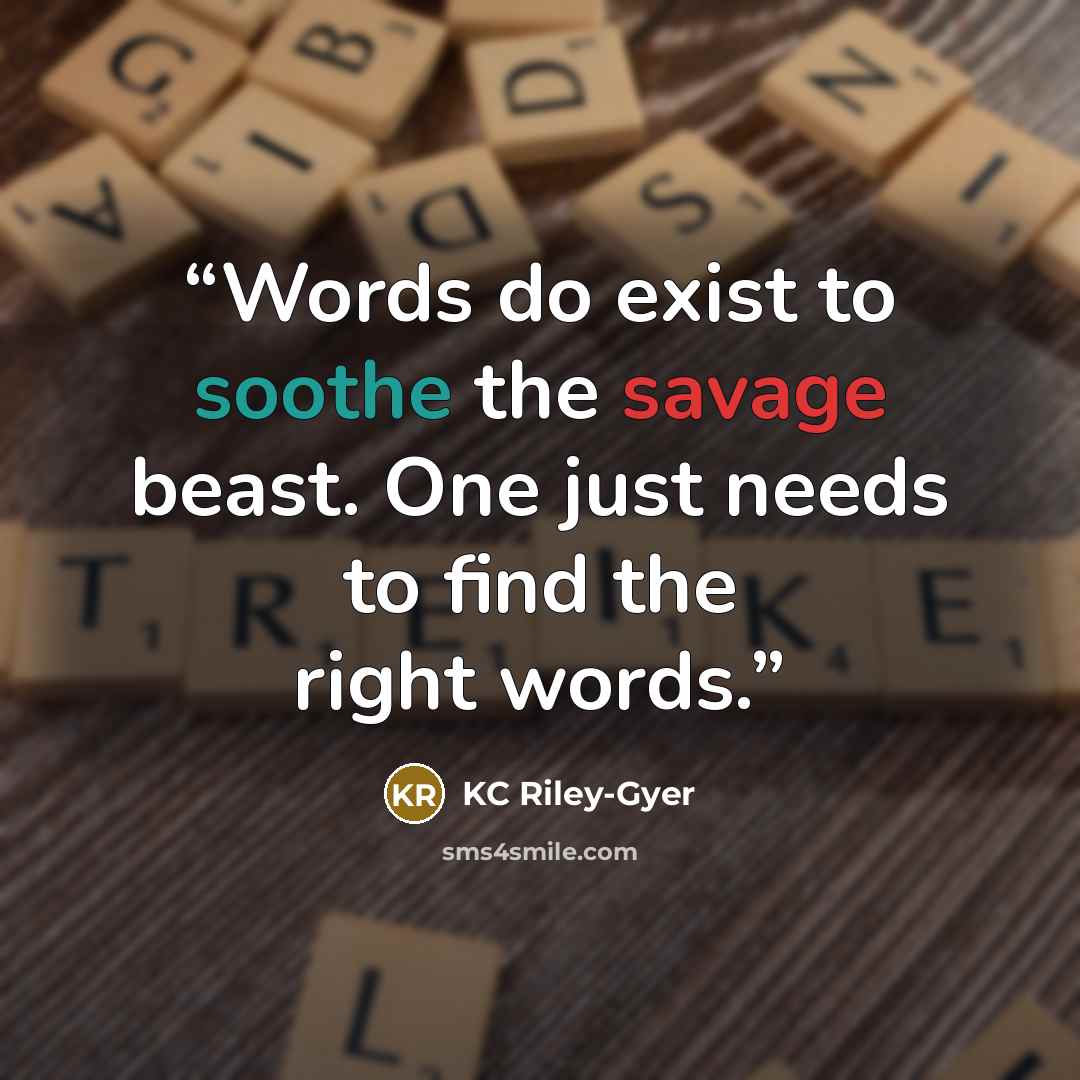 “Words do exist to soothe the savage beast. One just needs to find the right words.” quote by KC Riley-Gyer