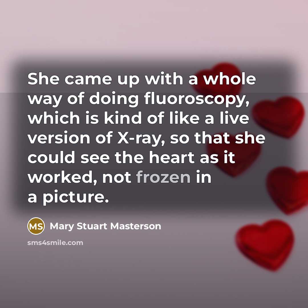 “She came up with a whole way of doing fluoroscopy, which is kind of like a live version of X-ray, so that she could see the heart as it worked, not frozen in a picture.” quote by Mary Stuart Masterson