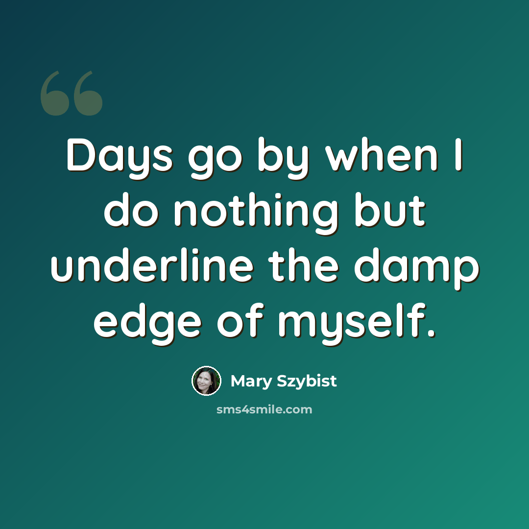 “Days go by when I do nothing but underline the damp edge of myself.” quote by Mary Szybist