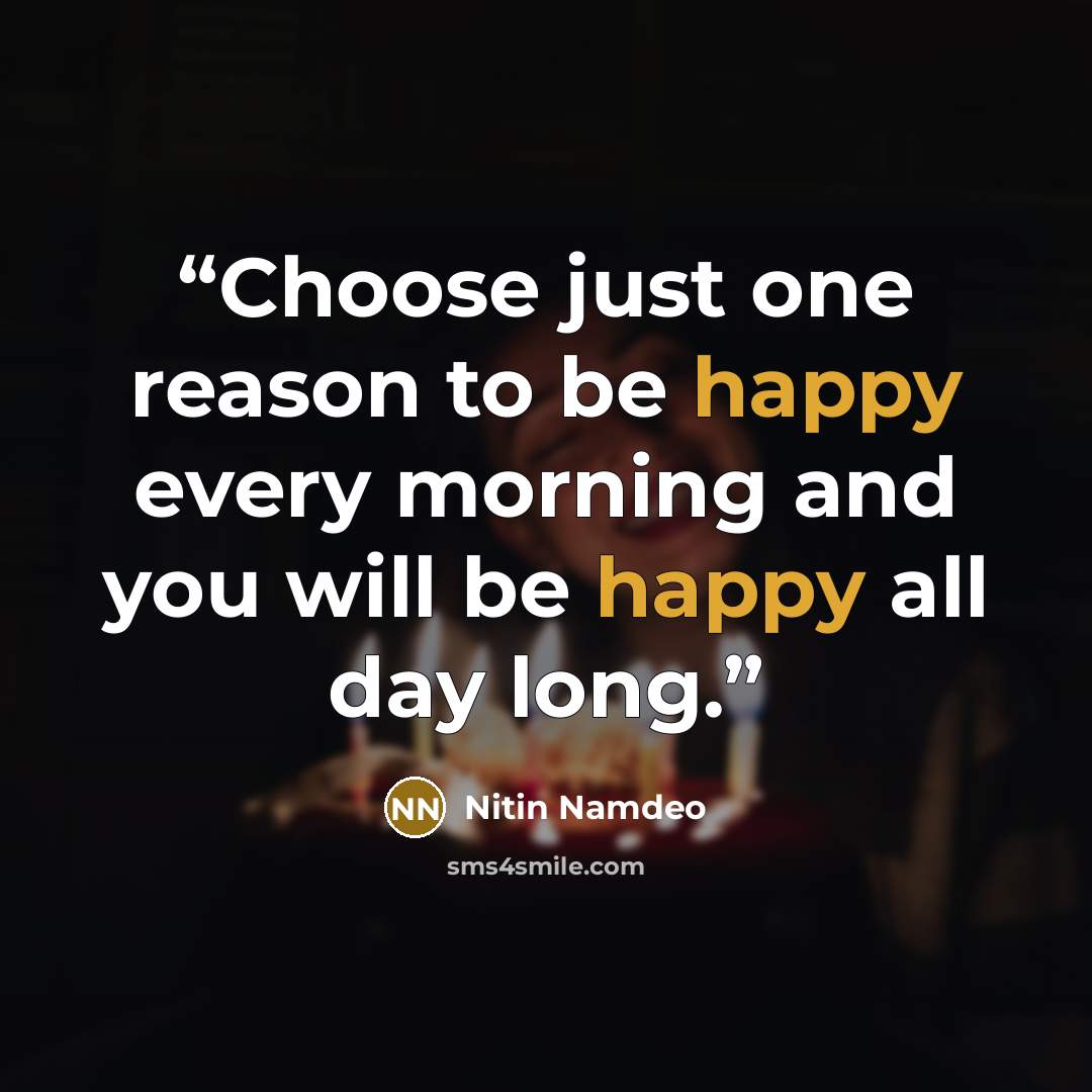 “Choose just one reason to be happy every morning and you will be happy all day long.” quote by Nitin Namdeo