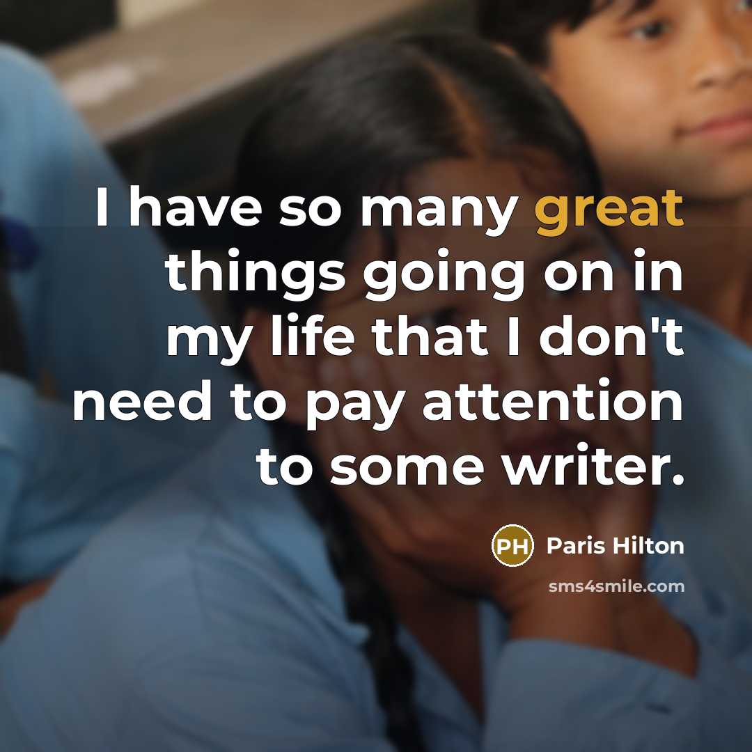“I have so many great things going on in my life that I don't need to pay attention to some writer.” quote by Paris Hilton