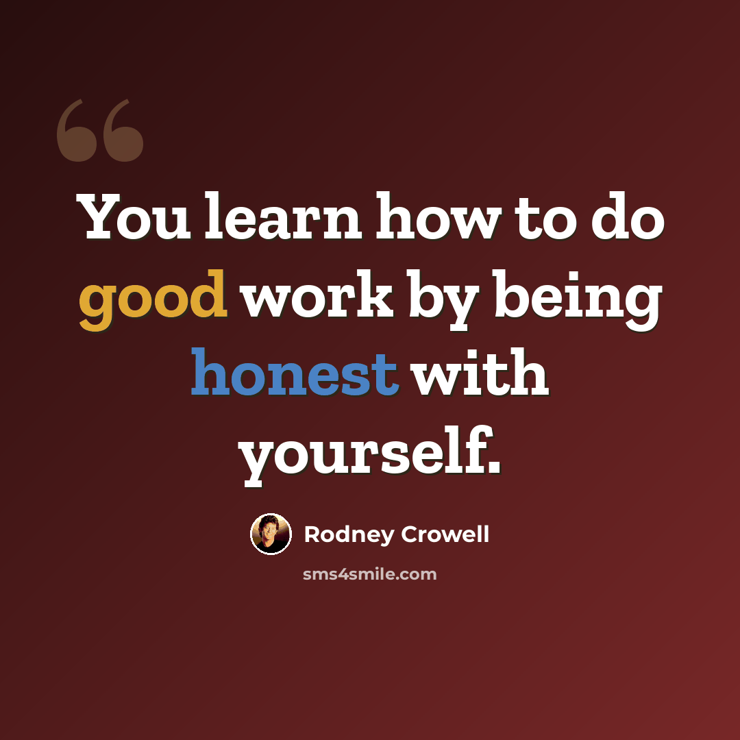 “You learn how to do good work by being honest with yourself.” quote by Rodney Crowell