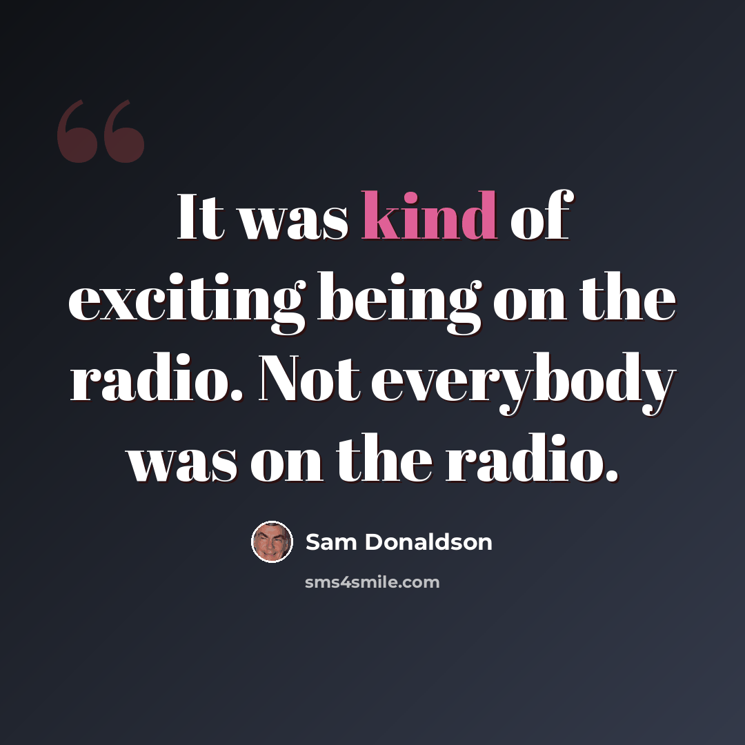 “It was kind of exciting being on the radio. Not everybody was on the radio.” quote by Sam Donaldson