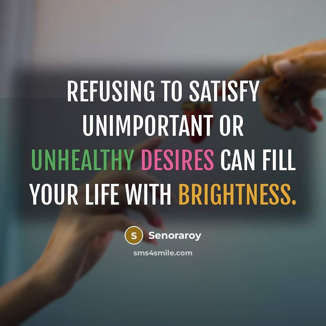 “Refusing to satisfy unimportant or unhealthy desires can fill your life with brightness.” quote by Senoraroy