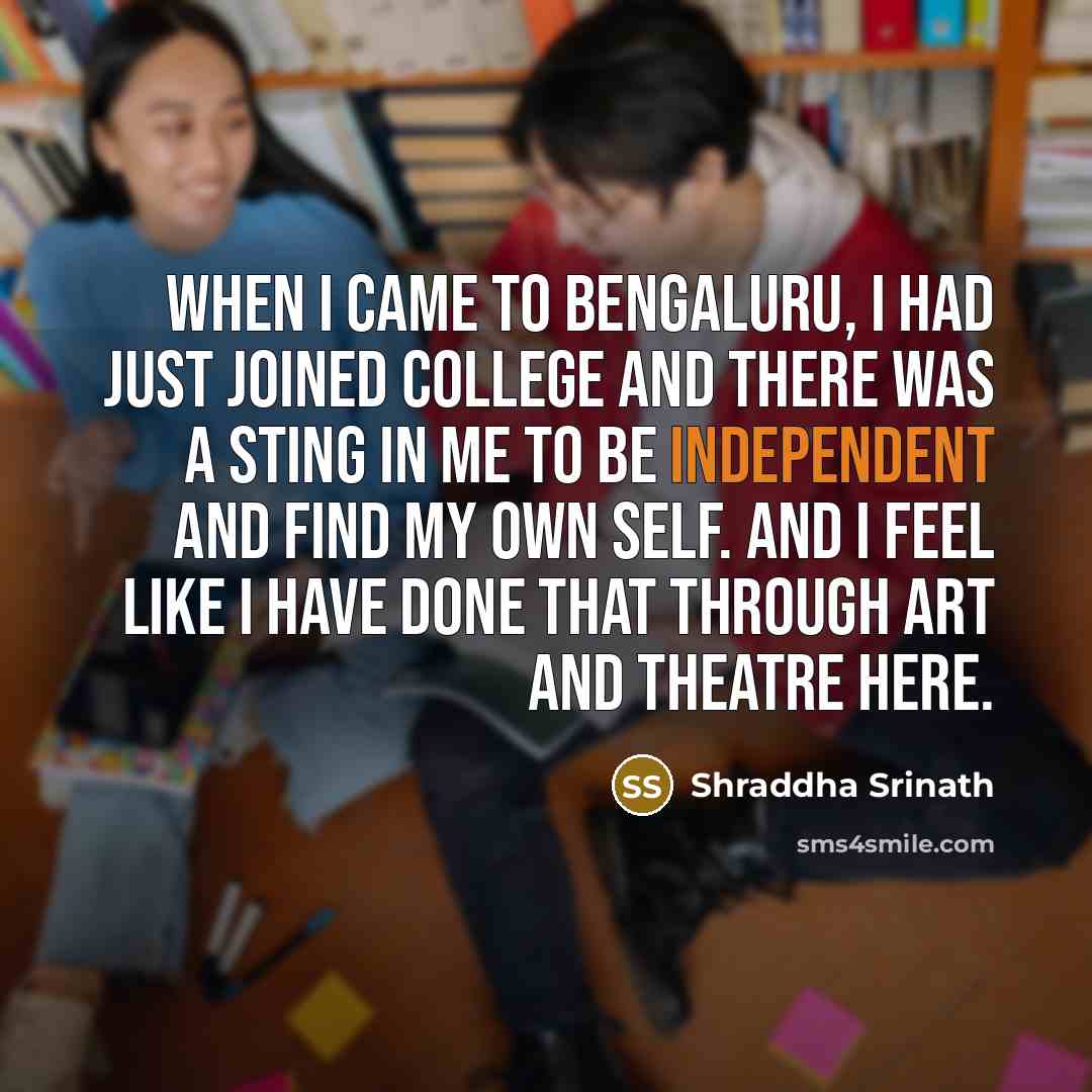 “When I came to Bengaluru, I had just joined college and there was a sting in me to be independent and find my own self. And I feel like I have done that through art and theatre here.” quote by Shraddha Srinath