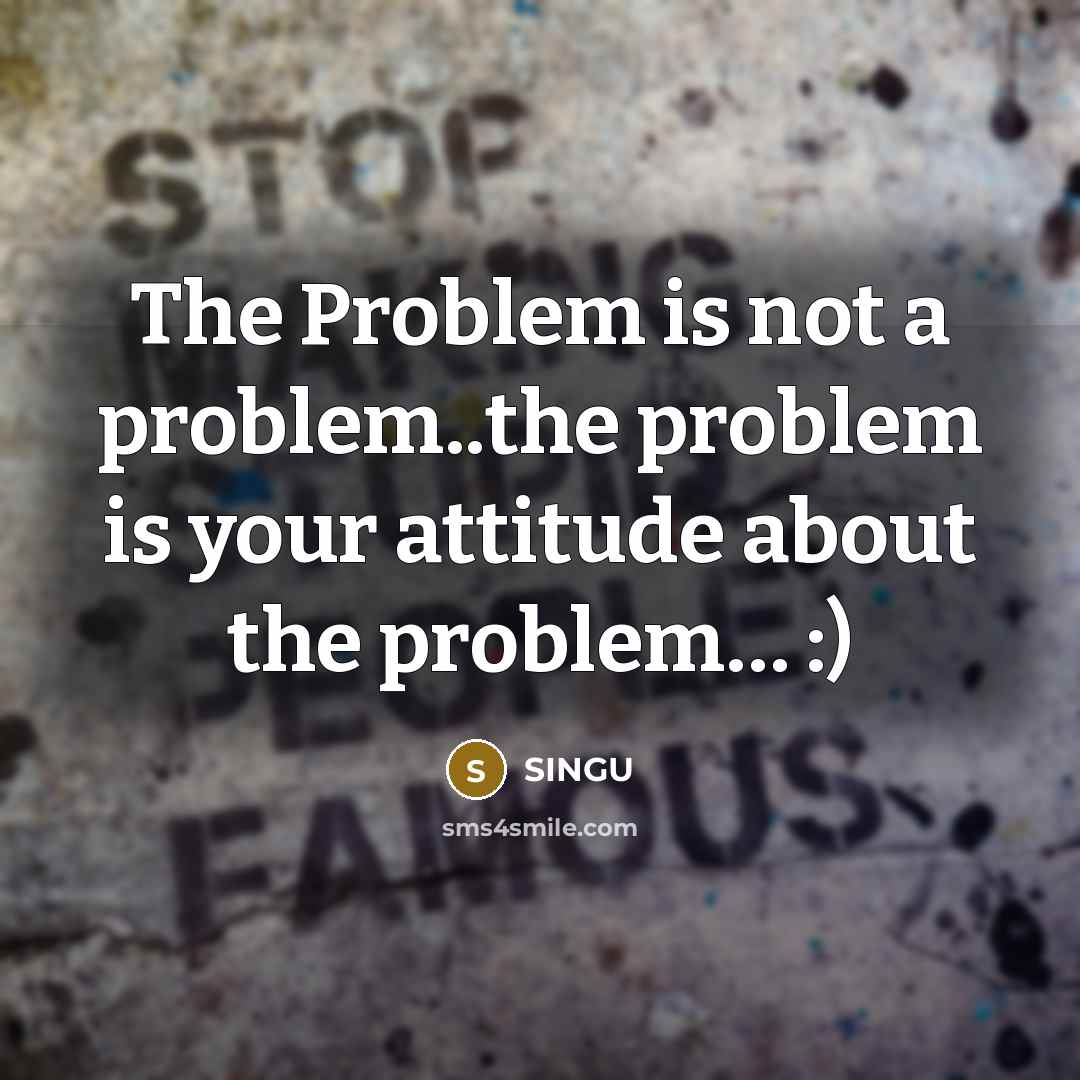 “The Problem is not a problem..the problem is your attitude about the problem… :)” quote by SINGU