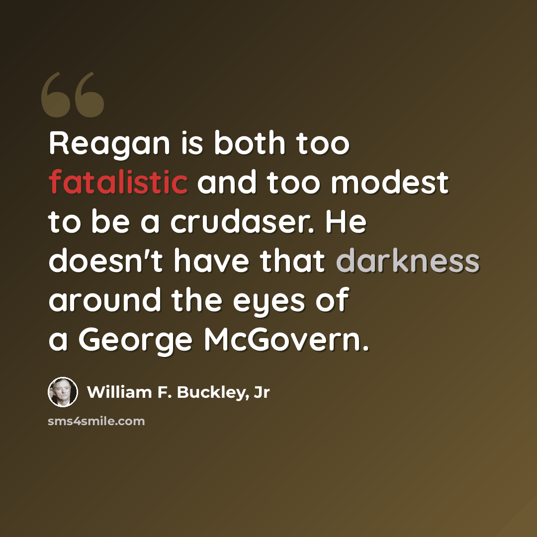 “Reagan is both too fatalistic and too modest to be a crudaser. He doesn't have that darkness around the eyes of a George McGovern.” quote by William F. Buckley, Jr