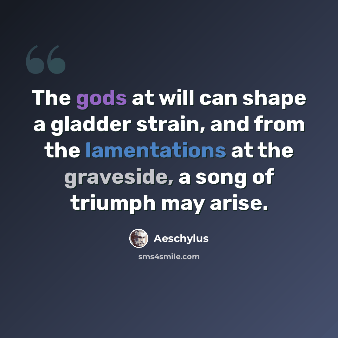 “The gods at will can shape a gladder strain, and from the lamentations at the graveside, a song of triumph may arise.” quote by Aeschylus
