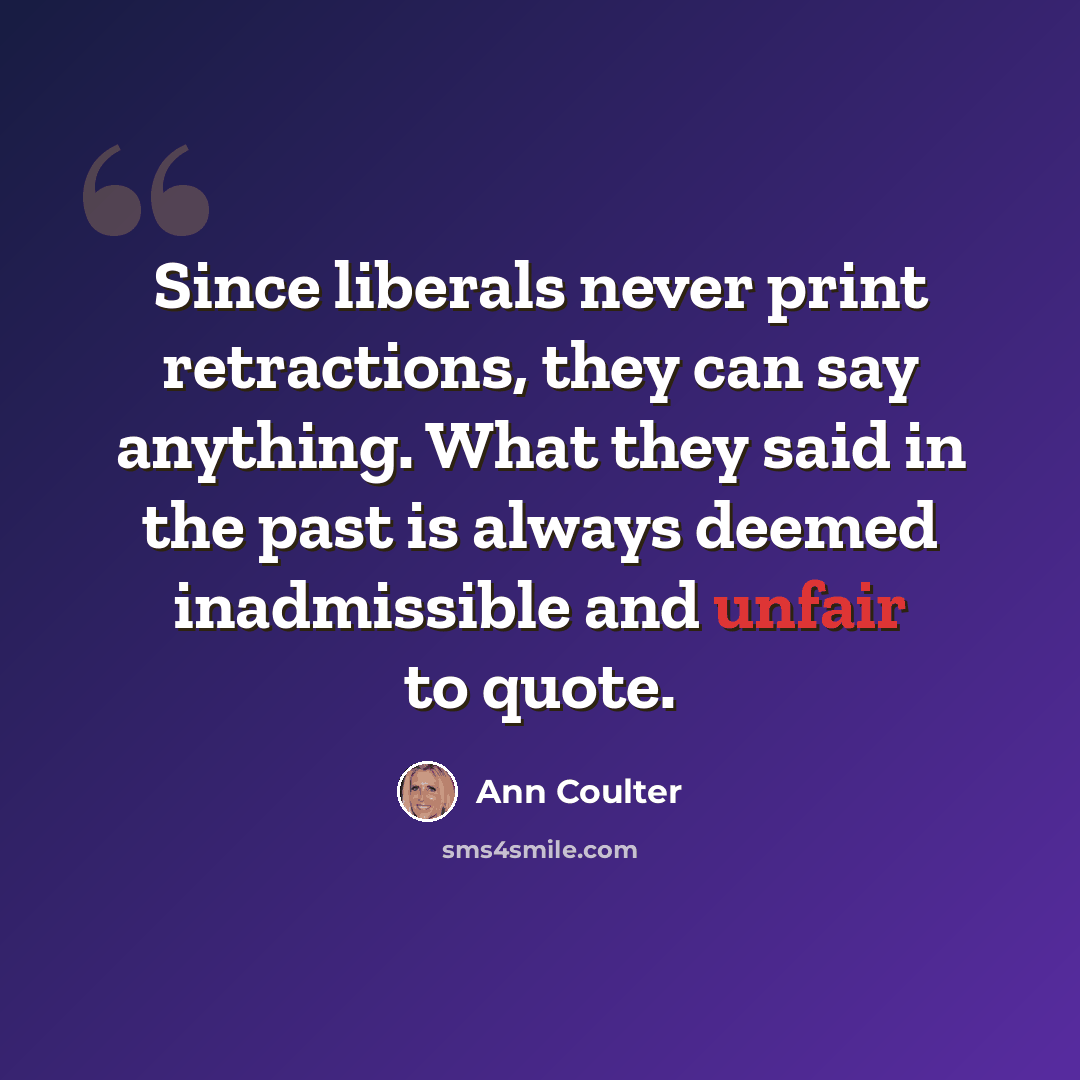 “Since liberals never print retractions, they can say anything. What they said in the past is always deemed inadmissible and unfair to quote.” quote by Ann Coulter