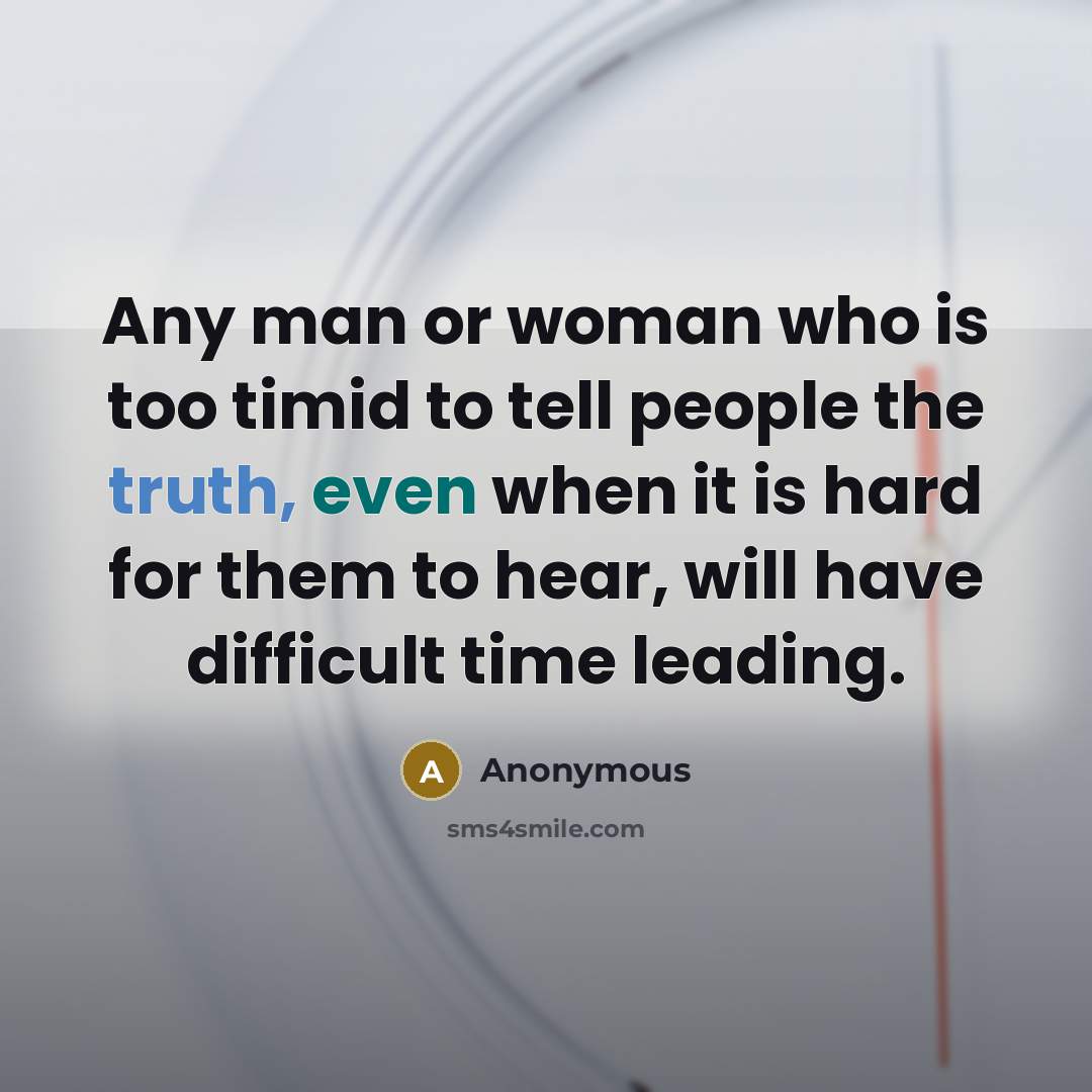 “Any man or woman who is too timid to tell people the truth, even when it is hard for them to hear, will have difficult time leading.” quote by Anonymous