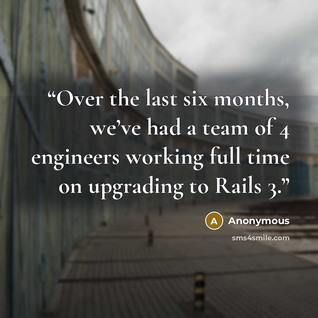 “Over the last six months, we’ve had a team of 4 engineers working full time on upgrading to Rails 3.” quote by Anonymous